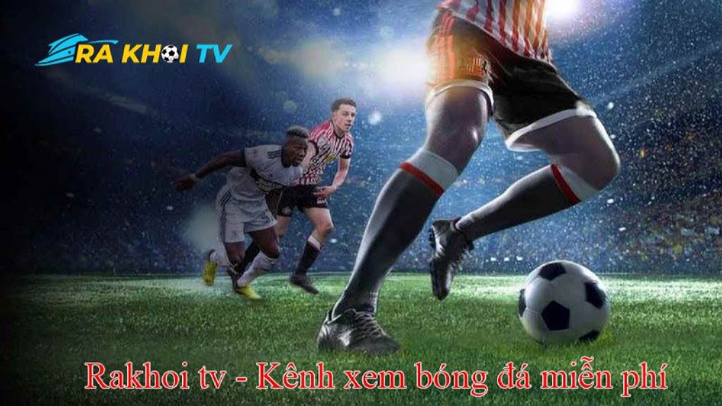 Người hâm mộ bóng đá nên lựa chọn Rakhoi TV để xem